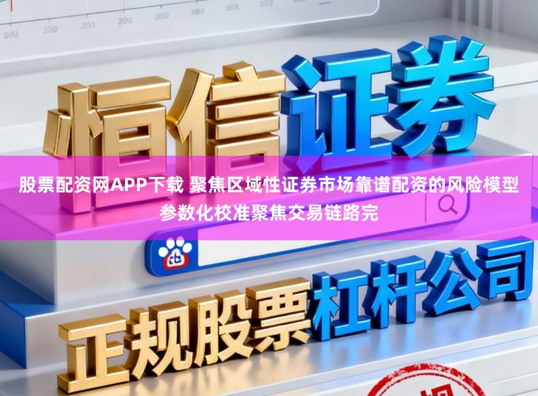 股票配资网APP下载 聚焦区域性证券市场靠谱配资的风险模型参数化校准聚焦交易链路完