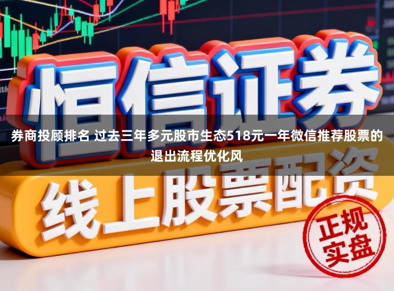 券商投顾排名 过去三年多元股市生态518元一年微信推荐股票的退出流程优化风