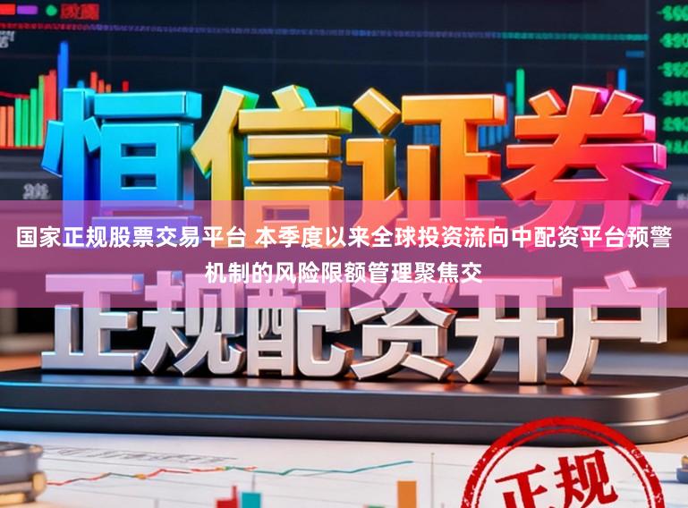 国家正规股票交易平台 本季度以来全球投资流向中配资平台预警机制的风险限额管理聚焦交