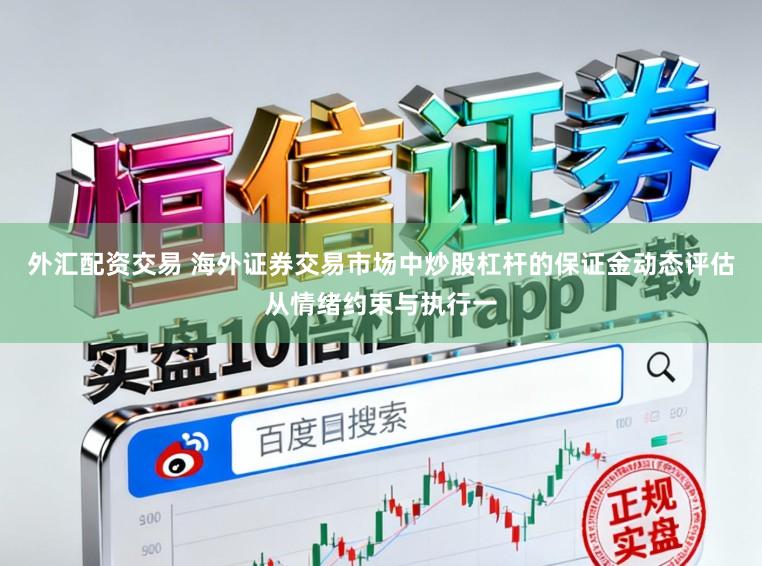 外汇配资交易 海外证券交易市场中炒股杠杆的保证金动态评估从情绪约束与执行一