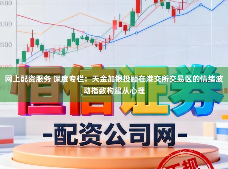 网上配资服务 深度专栏：天金加银投顾在港交所交易区的情绪波动指数构建从心理
