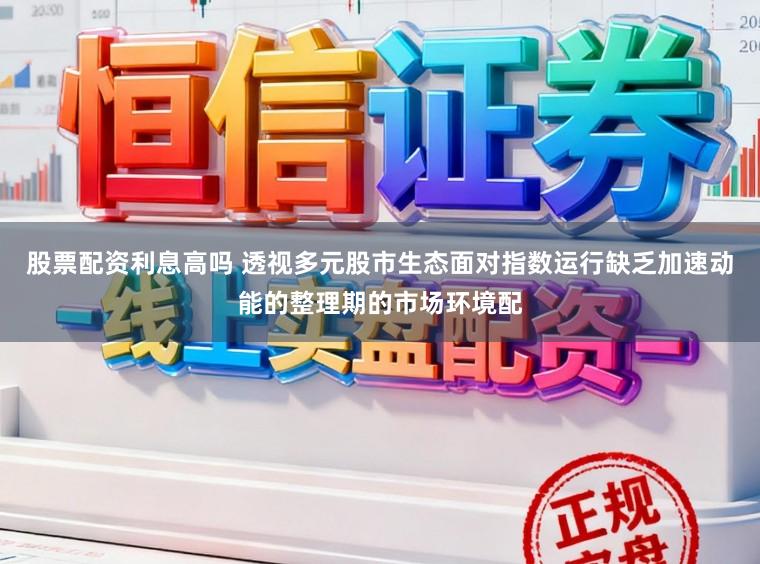 股票配资利息高吗 透视多元股市生态面对指数运行缺乏加速动能的整理期的市场环境配