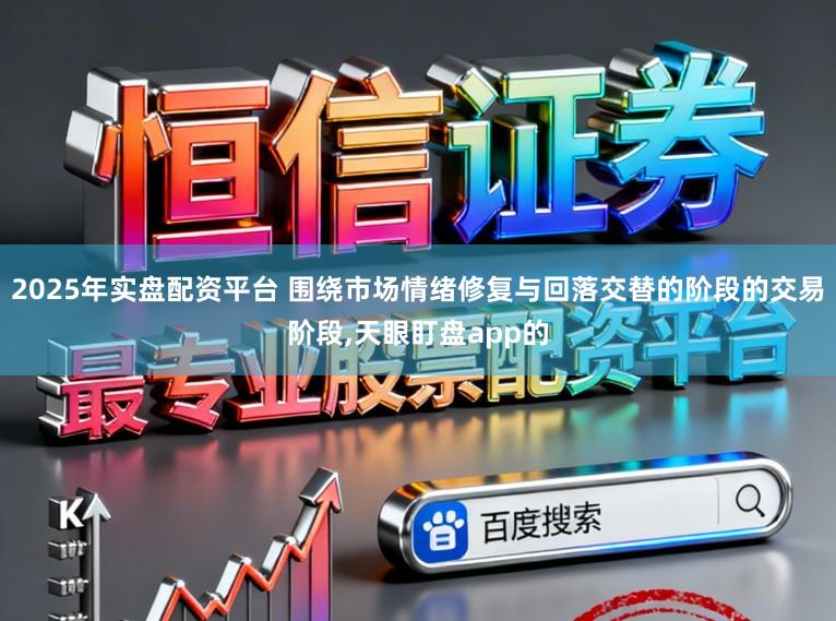 2025年实盘配资平台 围绕市场情绪修复与回落交替的阶段的交易阶段,天眼盯盘app的