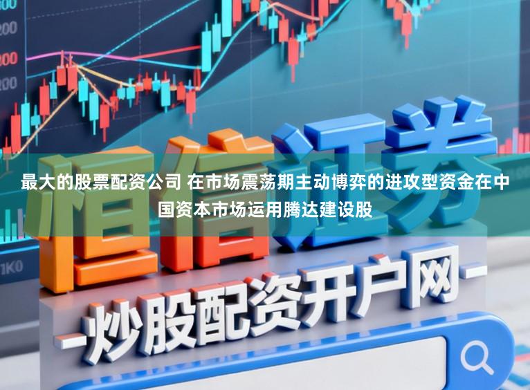 最大的股票配资公司 在市场震荡期主动博弈的进攻型资金在中国资本市场运用腾达建设股