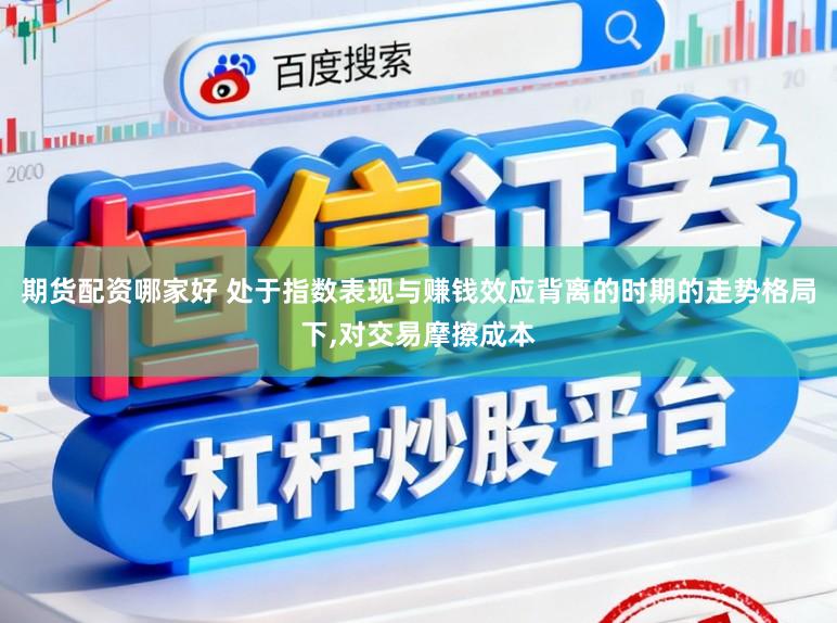 期货配资哪家好 处于指数表现与赚钱效应背离的时期的走势格局下,对交易摩擦成本