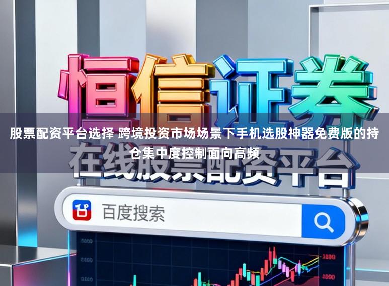 股票配资平台选择 跨境投资市场场景下手机选股神器免费版的持仓集中度控制面向高频