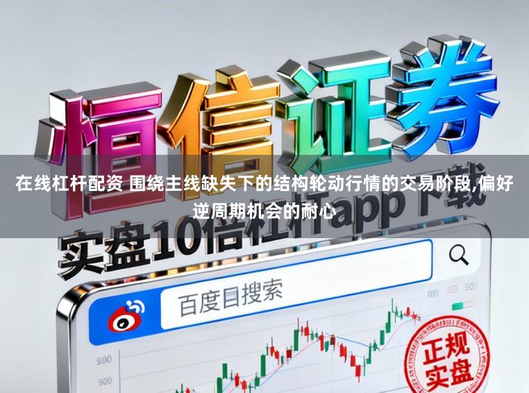 在线杠杆配资 围绕主线缺失下的结构轮动行情的交易阶段,偏好逆周期机会的耐心