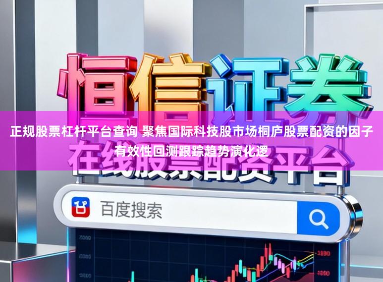 正规股票杠杆平台查询 聚焦国际科技股市场桐庐股票配资的因子有效性回测跟踪趋势演化逻