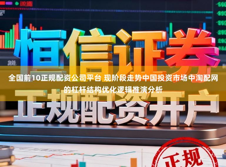 全国前10正规配资公司平台 现阶段走势中国投资市场中淘配网的杠杆结构优化逻辑推演分析