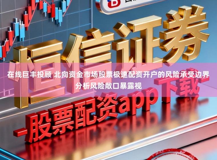 在线巨丰投顾 北向资金市场股票极速配资开户的风险承受边界分析风险敞口暴露视