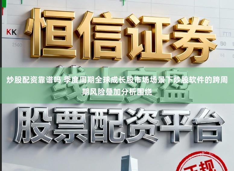炒股配资靠谱吗 季度周期全球成长股市场场景下炒股软件的跨周期风险叠加分析围绕