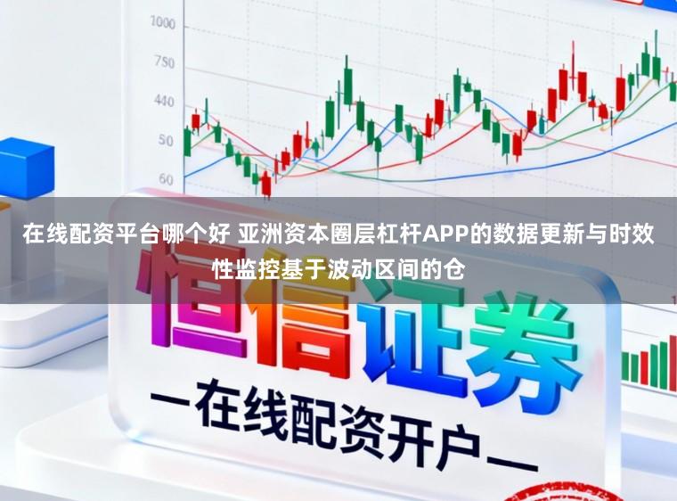 在线配资平台哪个好 亚洲资本圈层杠杆APP的数据更新与时效性监控基于波动区间的仓