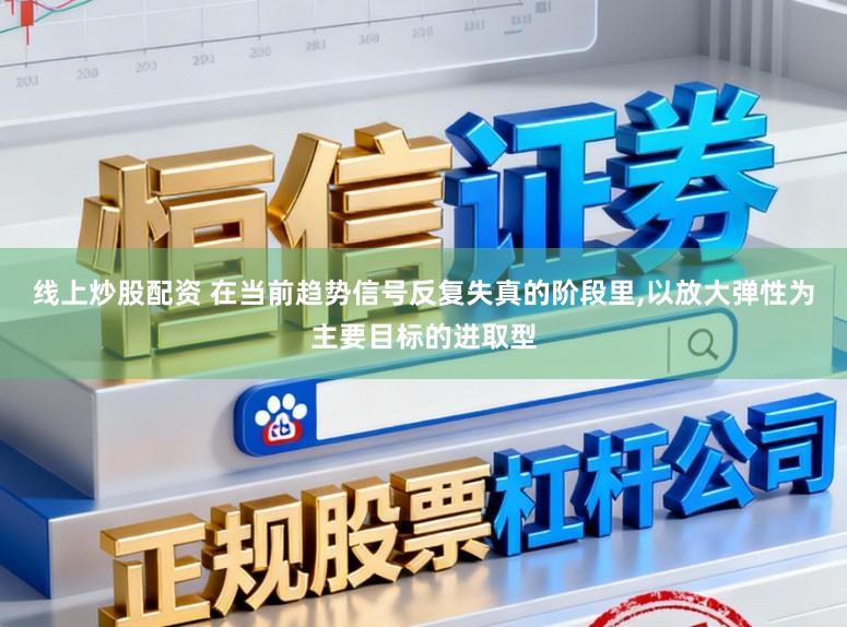 线上炒股配资 在当前趋势信号反复失真的阶段里,以放大弹性为主要目标的进取型