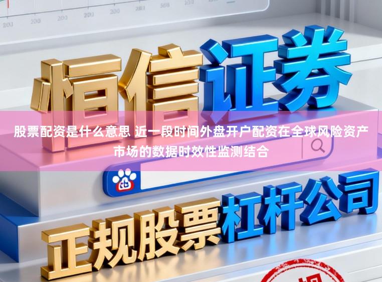 股票配资是什么意思 近一段时间外盘开户配资在全球风险资产市场的数据时效性监测结合