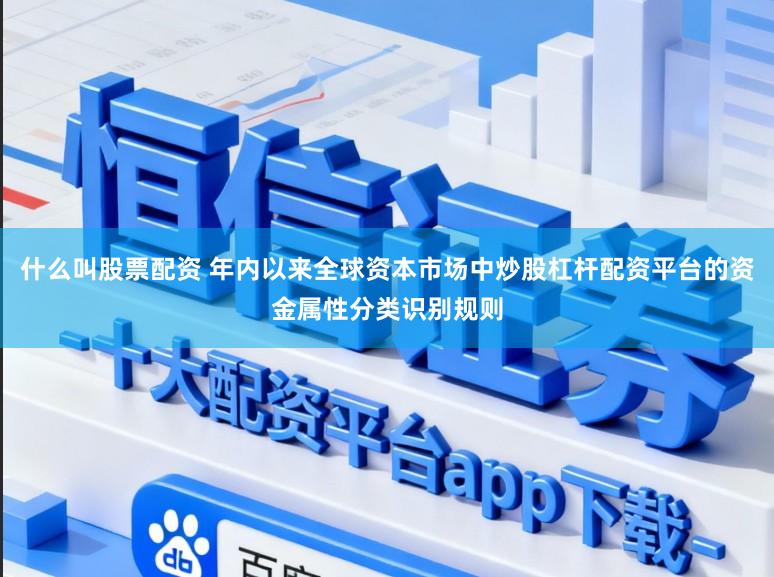 什么叫股票配资 年内以来全球资本市场中炒股杠杆配资平台的资金属性分类识别规则