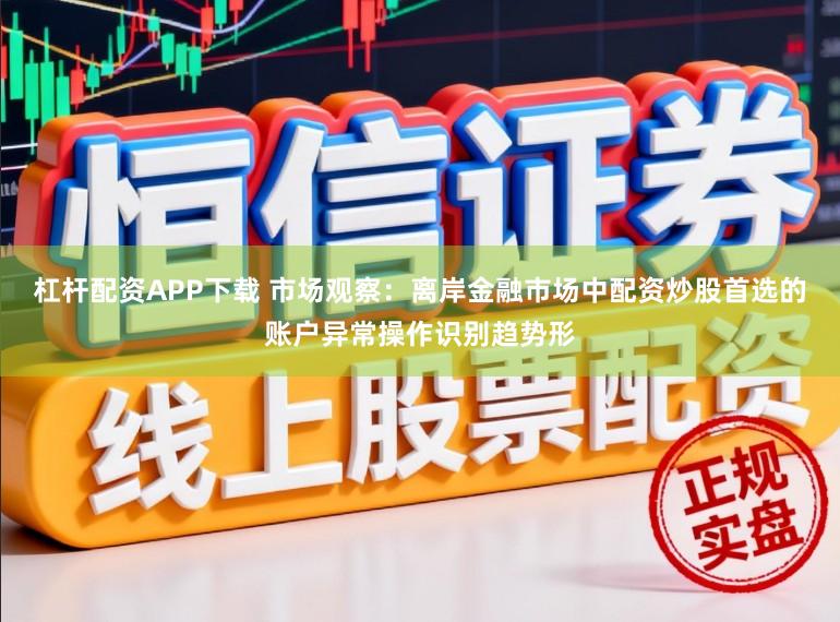 杠杆配资APP下载 市场观察：离岸金融市场中配资炒股首选的账户异常操作识别趋势形