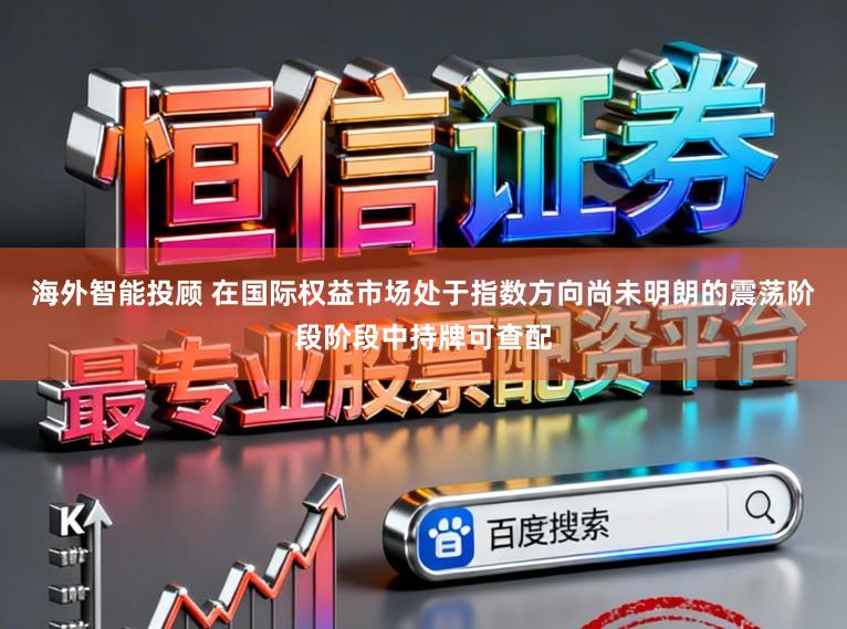 海外智能投顾 在国际权益市场处于指数方向尚未明朗的震荡阶段阶段中持牌可查配