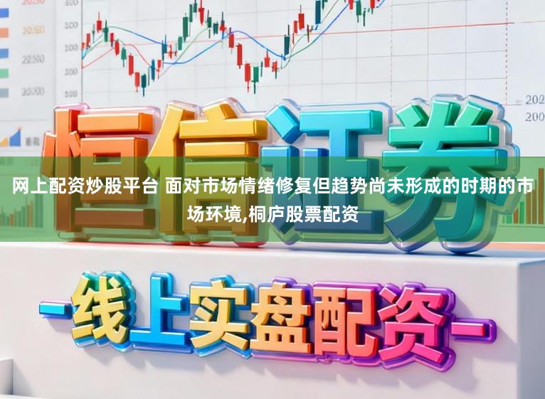 网上配资炒股平台 面对市场情绪修复但趋势尚未形成的时期的市场环境,桐庐股票配资