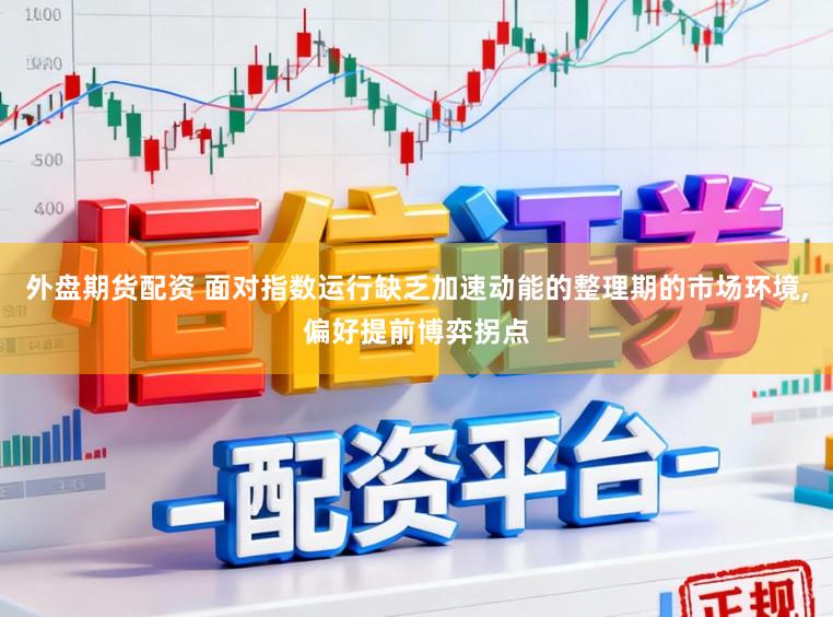 外盘期货配资 面对指数运行缺乏加速动能的整理期的市场环境,偏好提前博弈拐点