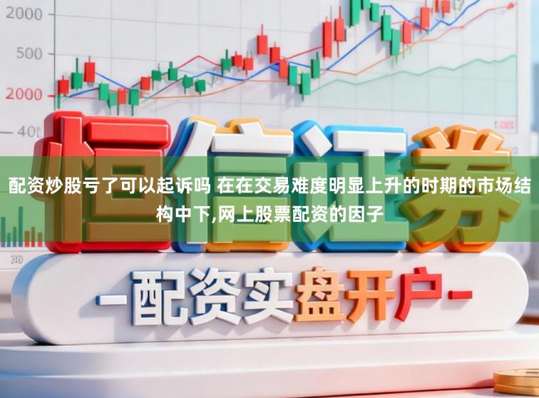 配资炒股亏了可以起诉吗 在在交易难度明显上升的时期的市场结构中下,网上股票配资的因子