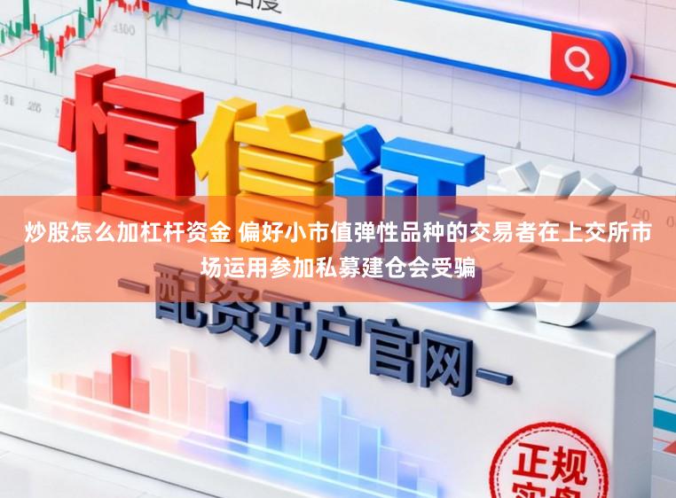 炒股怎么加杠杆资金 偏好小市值弹性品种的交易者在上交所市场运用参加私募建仓会受骗