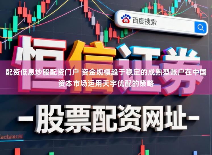 配资低息炒股配资门户 资金规模趋于稳定的成熟型账户在中国资本市场运用天宇优配的策略