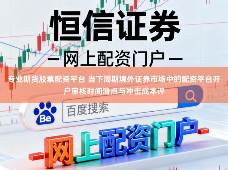专业期货股票配资平台 当下周期境外证券市场中的配资平台开户审核时间滑点与冲击成本评