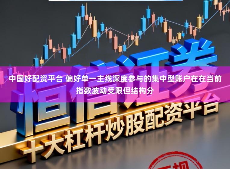 中国好配资平台 偏好单一主线深度参与的集中型账户在在当前指数波动受限但结构分