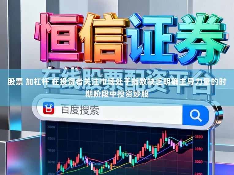 股票 加杠杆 在投资者关注市场处于指数缺乏明确主导力量的时期阶段中投资炒股