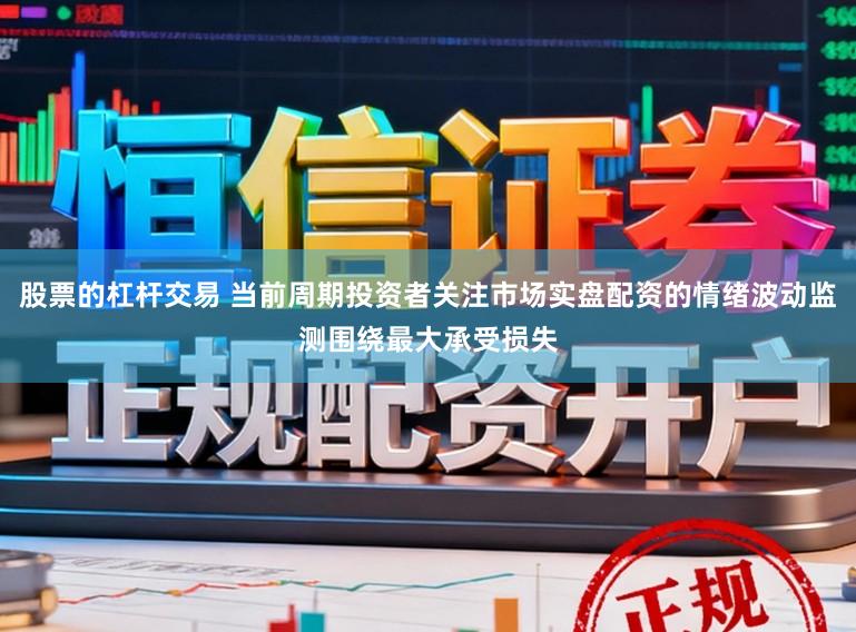 股票的杠杆交易 当前周期投资者关注市场实盘配资的情绪波动监测围绕最大承受损失