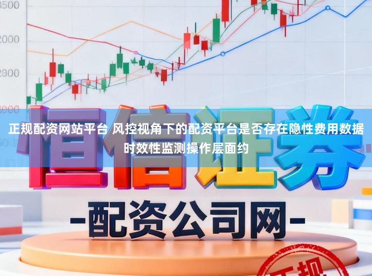 正规配资网站平台 风控视角下的配资平台是否存在隐性费用数据时效性监测操作层面约