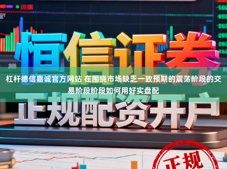 杠杆德信嘉诚官方网站 在围绕市场缺乏一致预期的震荡阶段的交易阶段阶段如何用好实盘配
