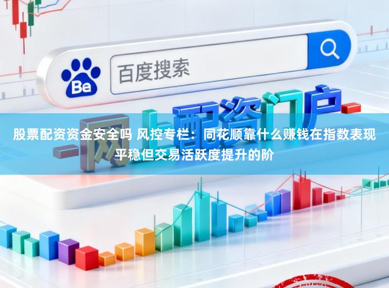 股票配资资金安全吗 风控专栏：同花顺靠什么赚钱在指数表现平稳但交易活跃度提升的阶