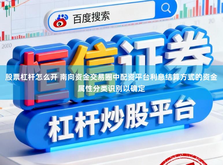 股票杠杆怎么开 南向资金交易圈中配资平台利息结算方式的资金属性分类识别以确定