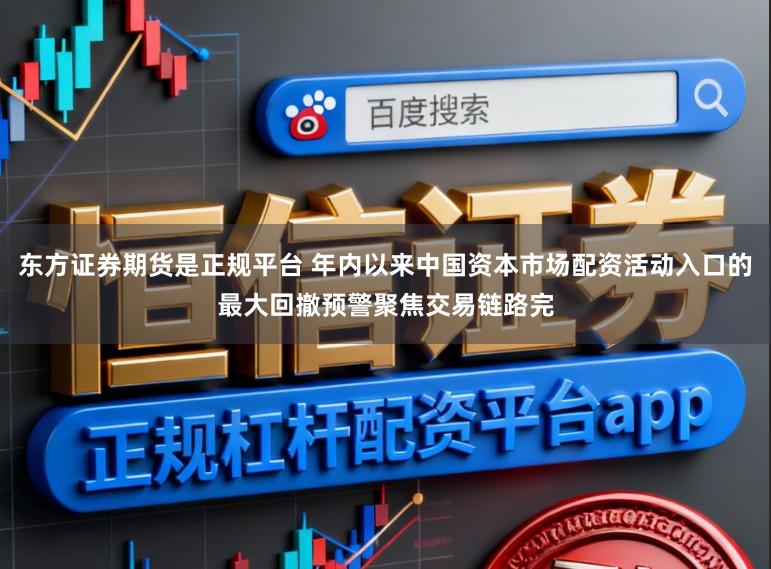 东方证券期货是正规平台 年内以来中国资本市场配资活动入口的最大回撤预警聚焦交易链路完