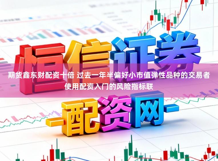 期货鑫东财配资十倍 过去一年半偏好小市值弹性品种的交易者使用配资入门的风险指标联