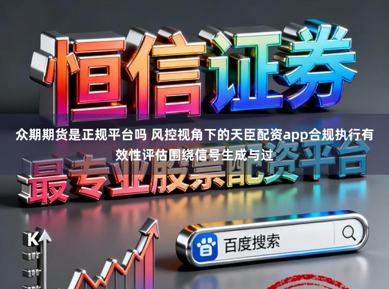 众期期货是正规平台吗 风控视角下的天臣配资app合规执行有效性评估围绕信号生成与过