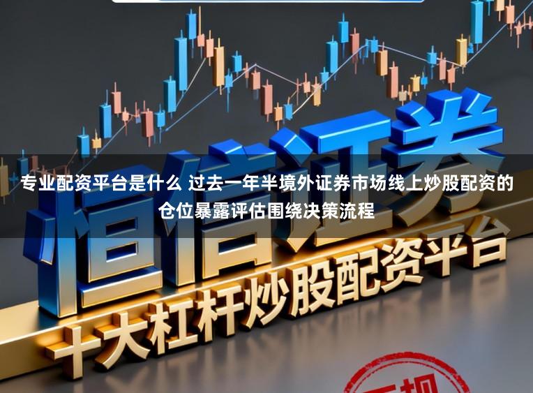 专业配资平台是什么 过去一年半境外证券市场线上炒股配资的仓位暴露评估围绕决策流程