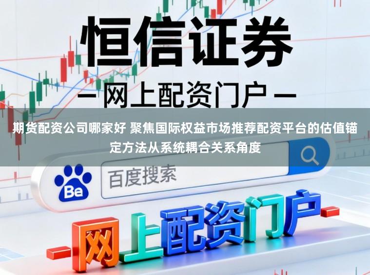 期货配资公司哪家好 聚焦国际权益市场推荐配资平台的估值锚定方法从系统耦合关系角度