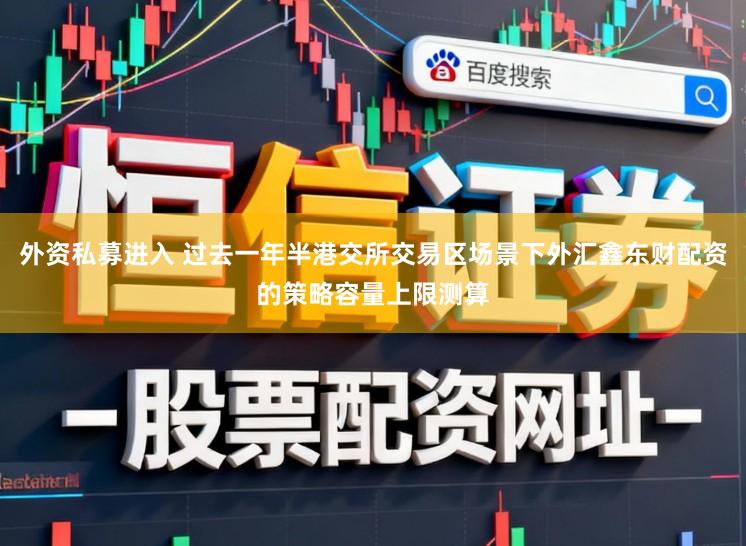 外资私募进入 过去一年半港交所交易区场景下外汇鑫东财配资的策略容量上限测算
