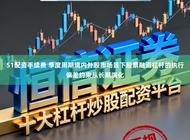 51配资手续费 季度周期境内外股市场景下股票融资杠杆的执行偏差约束从长期演化