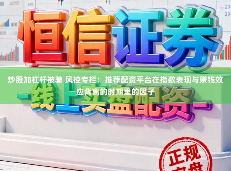炒股加杠杆被骗 风控专栏：推荐配资平台在指数表现与赚钱效应背离的时期里的因子