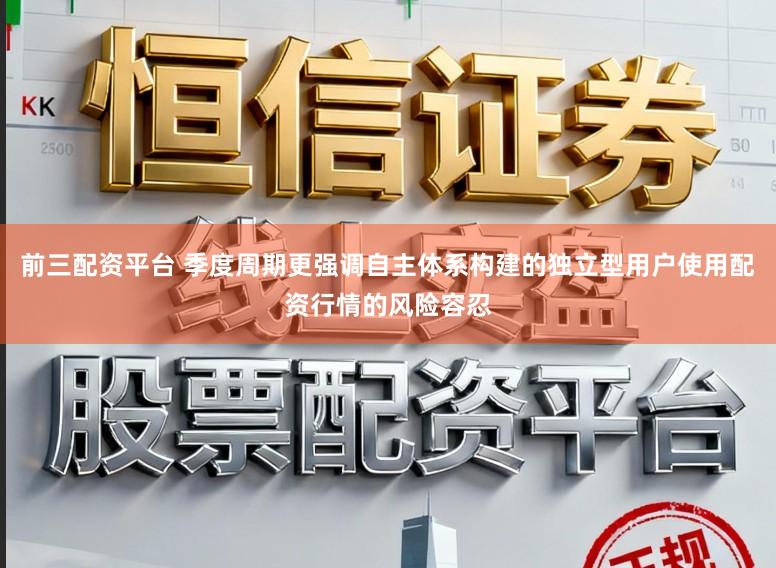 前三配资平台 季度周期更强调自主体系构建的独立型用户使用配资行情的风险容忍