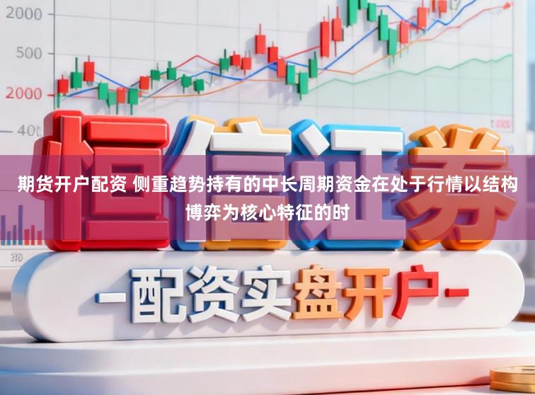 期货开户配资 侧重趋势持有的中长周期资金在处于行情以结构博弈为核心特征的时