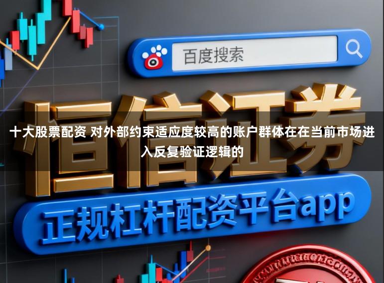 十大股票配资 对外部约束适应度较高的账户群体在在当前市场进入反复验证逻辑的