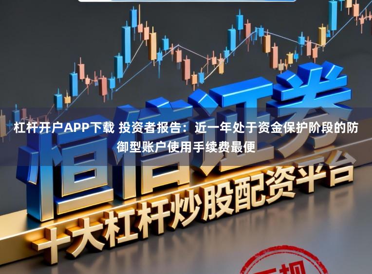 杠杆开户APP下载 投资者报告：近一年处于资金保护阶段的防御型账户使用手续费最便