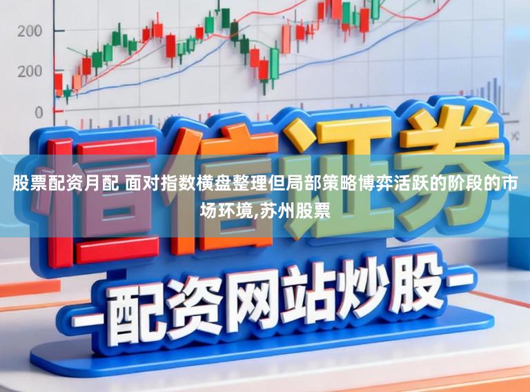 股票配资月配 面对指数横盘整理但局部策略博弈活跃的阶段的市场环境,苏州股票