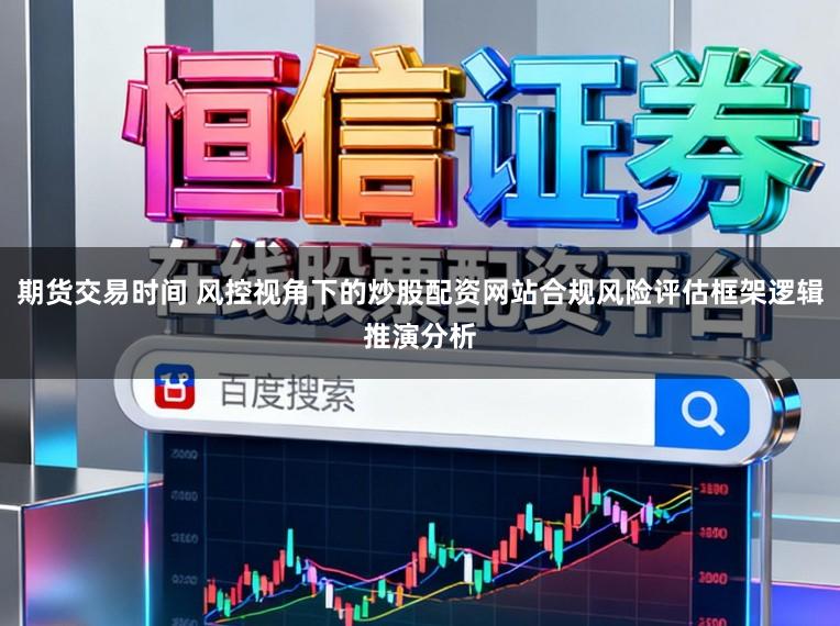 期货交易时间 风控视角下的炒股配资网站合规风险评估框架逻辑推演分析
