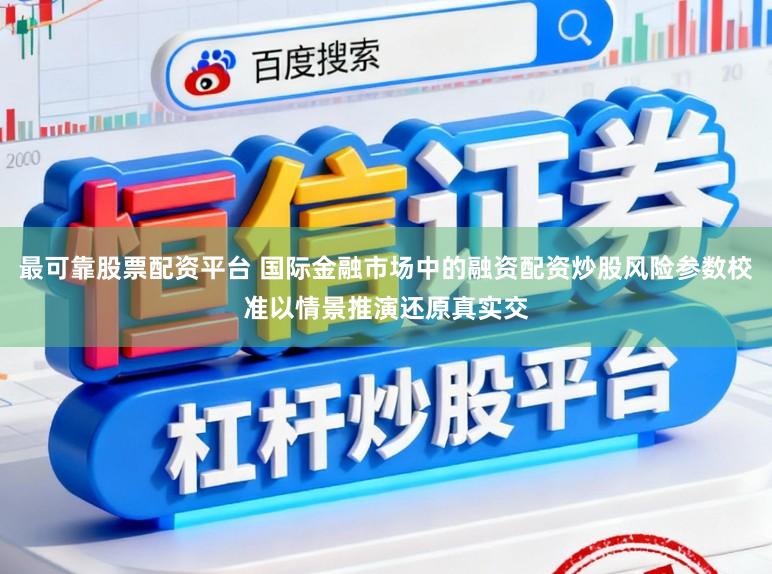 最可靠股票配资平台 国际金融市场中的融资配资炒股风险参数校准以情景推演还原真实交