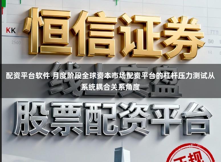 配资平台软件 月度阶段全球资本市场配资平台的杠杆压力测试从系统耦合关系角度